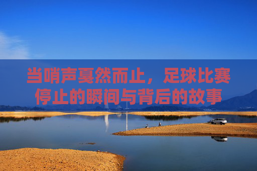 当哨声戛然而止,足球比赛停止的瞬间与背后的故事