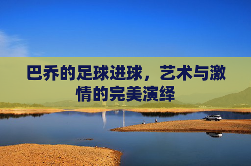 巴乔的足球进球，艺术与激情的完美演绎