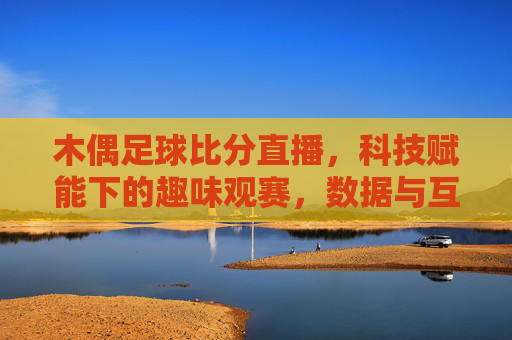 木偶足球比分直播,科技赋能下的趣味观赛,数据与互动的完美融合,科技赋能木偶足球比分直播,趣味观赛与数据互动的完美融合
