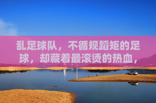 乱足球队，不循规蹈矩的足球，却藏着最滚烫的热血，乱足球队，不循规蹈矩的足球，藏着最滚烫的热血