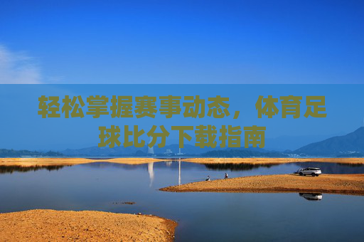 轻松掌握赛事动态,体育足球比分下载指南