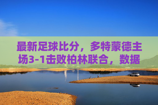 最新足球比分，多特蒙德主场3-1击败柏林联合，数据解析与赛后新闻