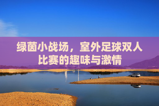 绿茵小战场,室外足球双人比赛的趣味与激情