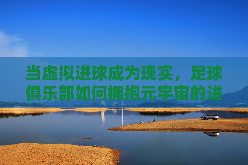 当虚拟进球成为现实，足球俱乐部如何拥抱元宇宙的进球新体验