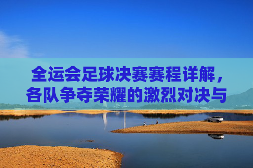 全运会足球决赛赛程详解，各队争夺荣耀的激烈对决与精彩看点