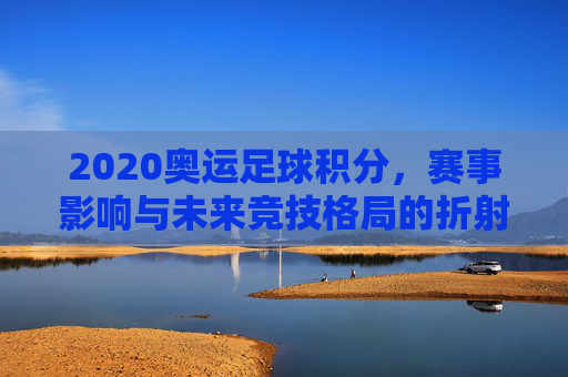 2020奥运足球积分,赛事影响与未来竞技格局的折射