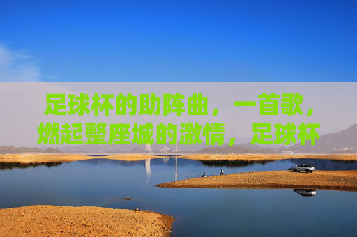 足球杯的助阵曲,一首歌,燃起整座城的激情,足球杯助阵曲,一首歌,点燃整座城的激情