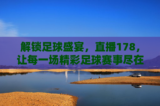 解锁足球盛宴,直播178,让每一场精彩足球赛事尽在掌握,解锁足球盛宴,直播178,让每一场精彩足球赛事尽在掌握