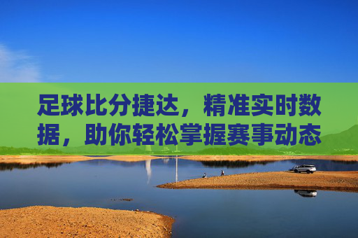 足球比分捷达，精准实时数据，助你轻松掌握赛事动态