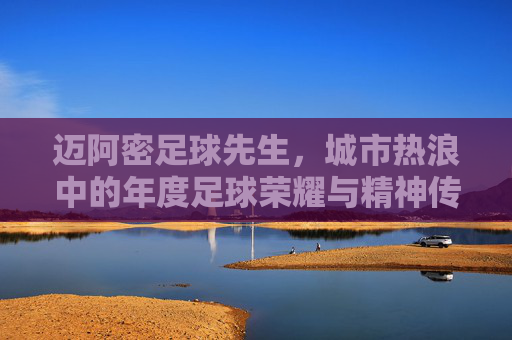 迈阿密足球先生,城市热浪中的年度足球荣耀与精神传承