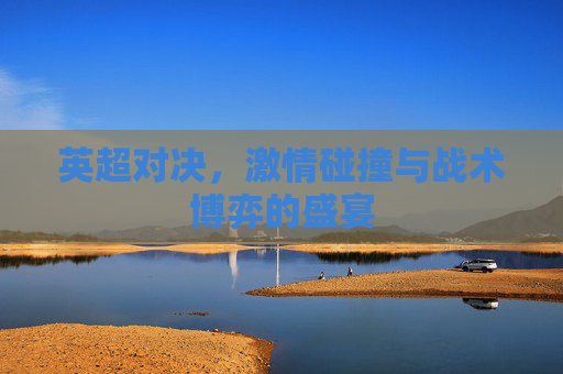 英超对决，激情碰撞与战术博弈的盛宴