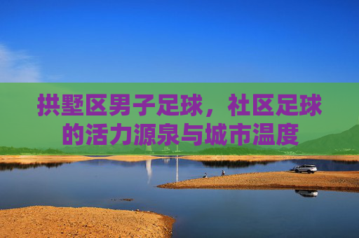 拱墅区男子足球,社区足球的活力源泉与城市温度