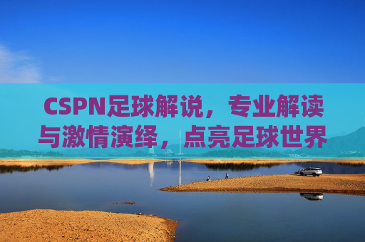 CSPN足球解说，专业解读与激情演绎，点亮足球世界的每一个精彩瞬间