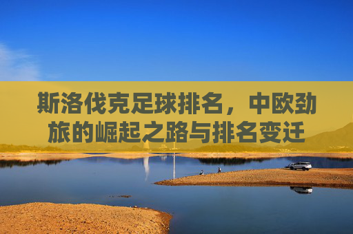 斯洛伐克足球排名,中欧劲旅的崛起之路与排名变迁