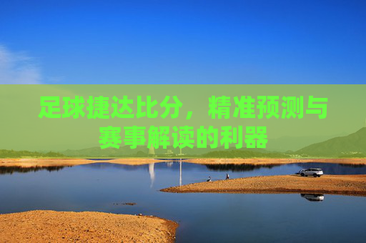 足球捷达比分,精准预测与赛事解读的利器