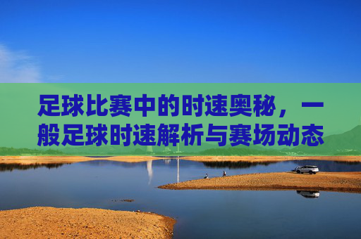 足球比赛中的时速奥秘,一般足球时速解析与赛场动态
