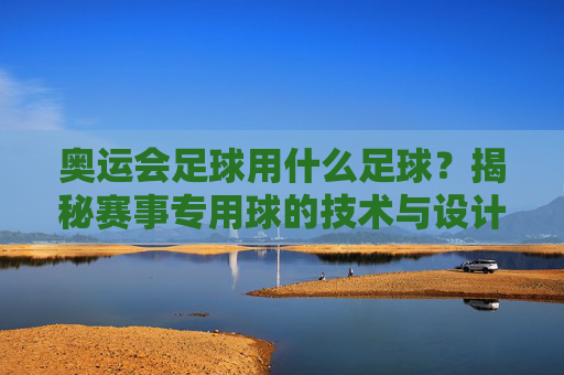 奥运会足球用什么足球?揭秘赛事专用球的技术与设计