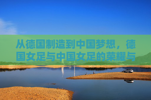 从德国制造到中国梦想，德国女足与中国女足的荣耀与求索