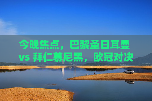 今晚焦点，巴黎圣日耳曼 vs 拜仁慕尼黑，欧冠对决的豪门碰撞与数据解析