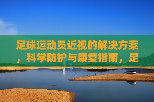 足球运动员近视的解决方案,科学防护与康复指南,足球运动员近视的解决方案,科学防护与康复指南