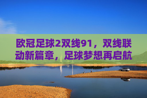 欧冠足球2双线91，双线联动新篇章，足球梦想再启航
