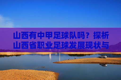 山西有中甲足球队吗?探析山西省职业足球发展现状与球队情况