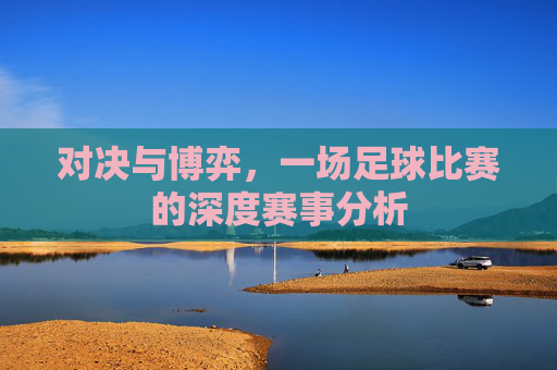 对决与博弈，一场足球比赛的深度赛事分析