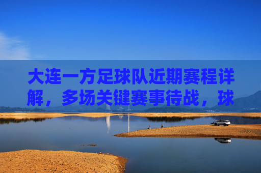 大连一方足球队近期赛程详解,多场关键赛事待战,球队备战与挑战并存
