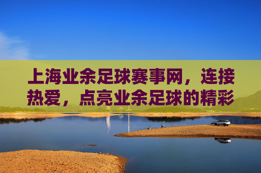 上海业余足球赛事网，连接热爱，点亮业余足球的精彩篇章——业余足球者的数字主场