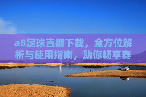 a8足球直播下载，全方位解析与使用指南，助你畅享赛事盛宴
