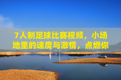 7人制足球比赛视频，小场地里的速度与激情，点燃你的足球热情，7人制足球比赛视频，小场地里的速度与激情，点燃你的足球热情