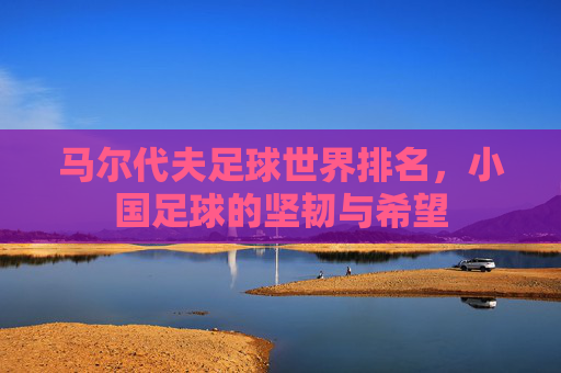马尔代夫足球世界排名,小国足球的坚韧与希望