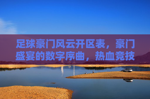 足球豪门风云开区表,豪门盛宴的数字序曲,热血竞技的全新篇章