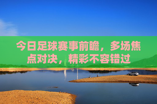 今日足球赛事前瞻，多场焦点对决，精彩不容错过