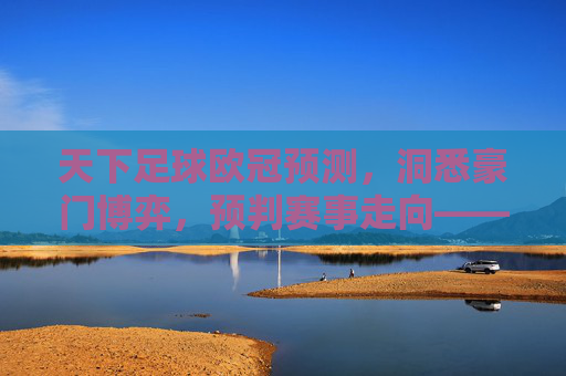天下足球欧冠预测,洞悉豪门博弈,预判赛事走向——从历史数据到当下阵容的深度剖析