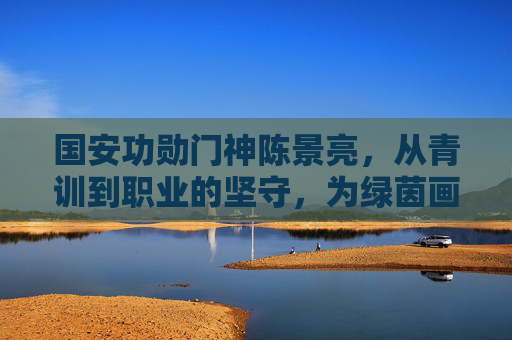 国安功勋门神陈景亮，从青训到职业的坚守，为绿茵画下无悔篇章