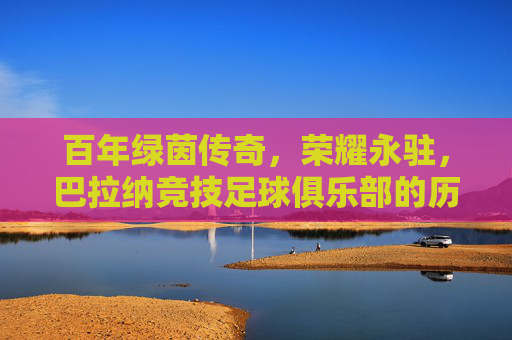 百年绿茵传奇，荣耀永驻，巴拉纳竞技足球俱乐部的历史与辉煌，百年绿茵传奇，荣耀永驻，巴拉纳竞技足球俱乐部的历史与辉煌