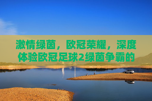 激情绿茵，欧冠荣耀，深度体验欧冠足球2绿茵争霸的竞技魅力