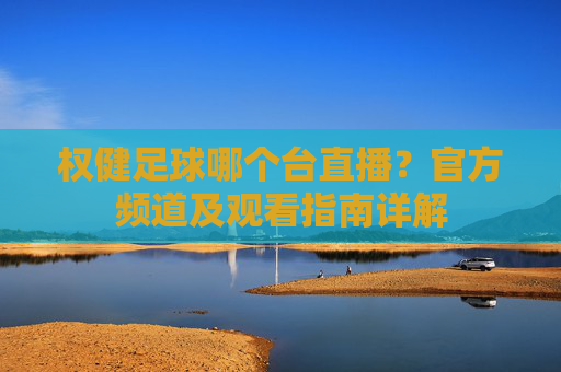 权健足球哪个台直播？官方频道及观看指南详解