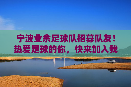 宁波业余足球队招募队友！热爱足球的你，快来加入我们，一起踢出激情与友谊！