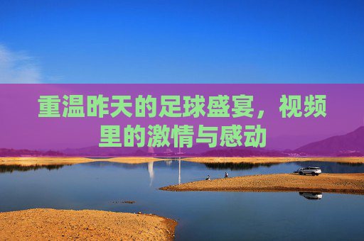 重温昨天的足球盛宴，视频里的激情与感动