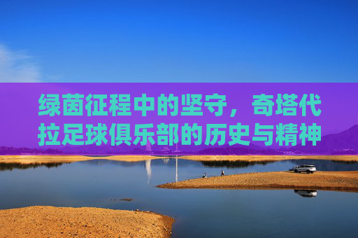 绿茵征程中的坚守，奇塔代拉足球俱乐部的历史与精神