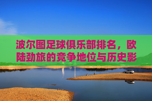 波尔图足球俱乐部排名,欧陆劲旅的竞争地位与历史影响力