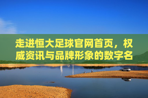 走进恒大足球官网首页，权威资讯与品牌形象的数字名片，走进恒大足球官网首页，权威资讯与品牌形象的数字名片