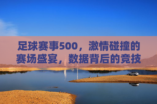 足球赛事500，激情碰撞的赛场盛宴，数据背后的竞技魅力