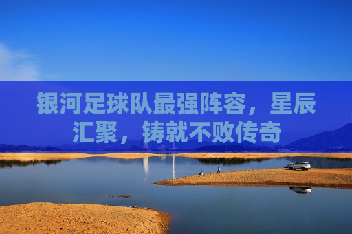 银河足球队最强阵容，星辰汇聚，铸就不败传奇