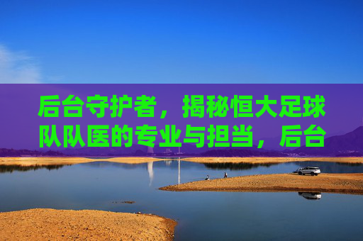 后台守护者,揭秘恒大足球队队医的专业与担当,后台守护者,揭秘恒大足球队队医的专业与担当