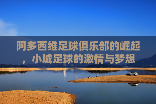 阿多西维足球俱乐部的崛起,小城足球的激情与梦想