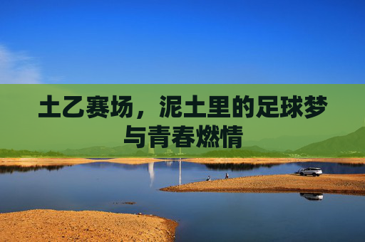 土乙赛场,泥土里的足球梦与青春燃情