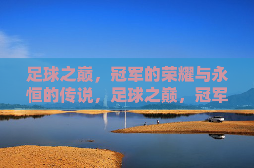 足球之巅,冠军的荣耀与永恒的传说,足球之巅,冠军的荣耀与永恒的传说